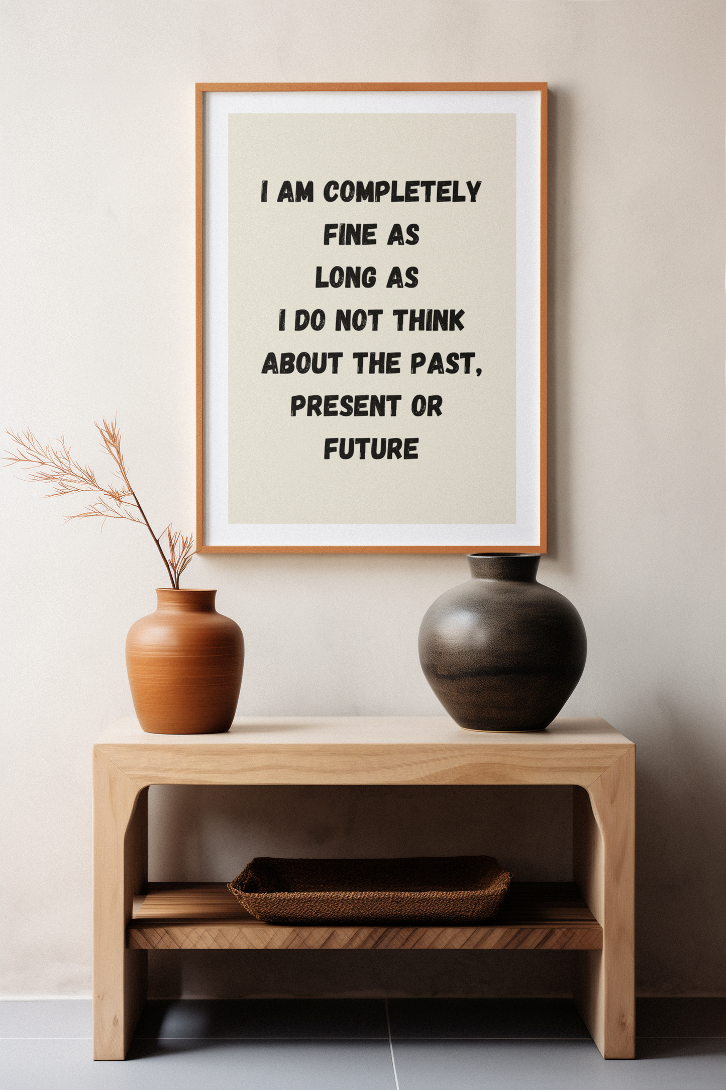 I Am Completely Fine As Long As I Don't Think About The Past, Present or Future | Wooden Framed Poster